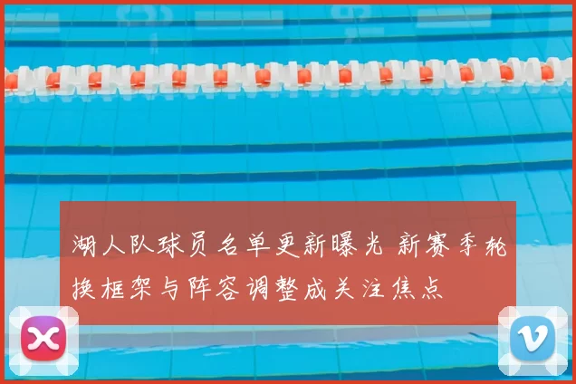 湖人队球员名单更新曝光 新赛季轮换框架与阵容调整成关注焦点