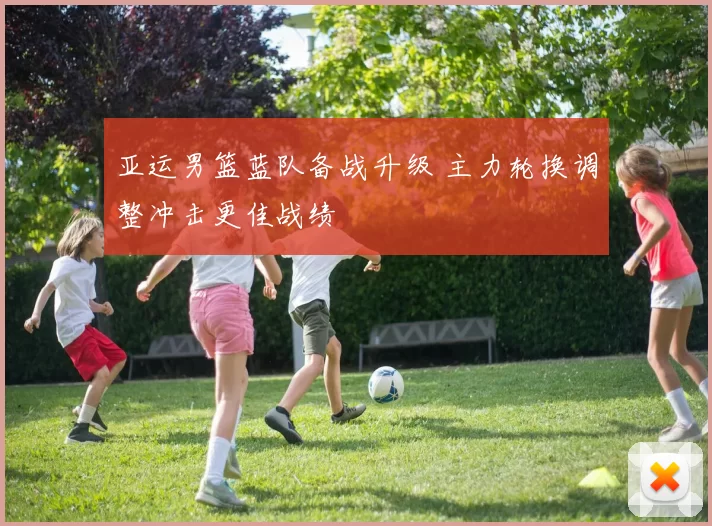 亚运男篮蓝队备战升级 主力轮换调整冲击更佳战绩