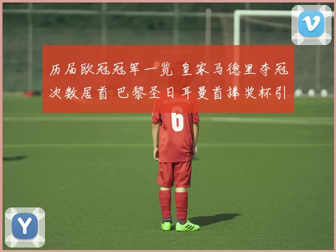 历届欧冠冠军一览 皇家马德里夺冠次数居首 巴黎圣日耳曼首捧奖杯引关注