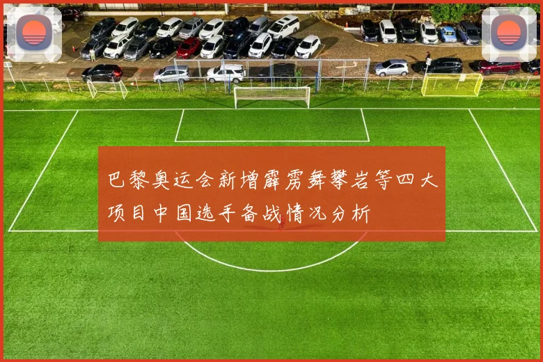 巴黎奥运会新增霹雳舞攀岩等四大项目中国选手备战情况分析