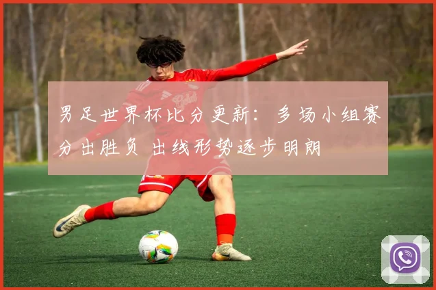 男足世界杯比分更新：多场小组赛分出胜负 出线形势逐步明朗