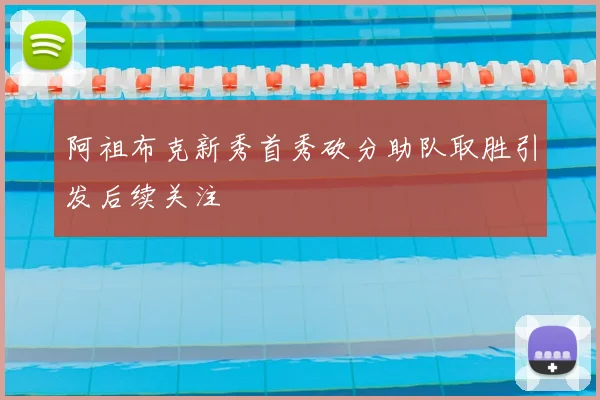 阿祖布克新秀首秀砍分助队取胜引发后续关注