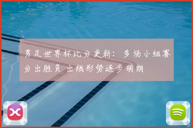 男足世界杯比分更新：多场小组赛分出胜负 出线形势逐步明朗