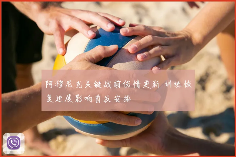 阿穆尼克关键战前伤情更新 训练恢复进展影响首发安排