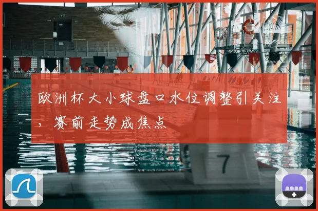 欧洲杯大小球盘口水位调整引关注,赛前走势成焦点