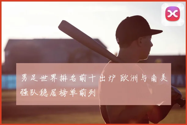 男足世界排名前十出炉 欧洲与南美强队稳居榜单前列