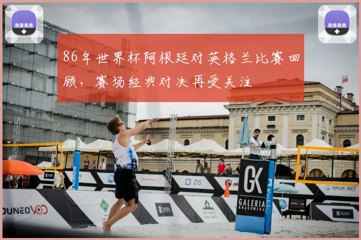 86年世界杯阿根廷对英格兰比赛回顾,赛场经典对决再受关注