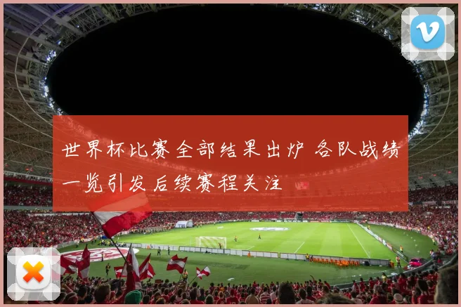 世界杯比赛全部结果出炉 各队战绩一览引发后续赛程关注