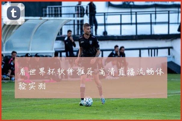 看世界杯软件推荐 高清直播流畅体验实测