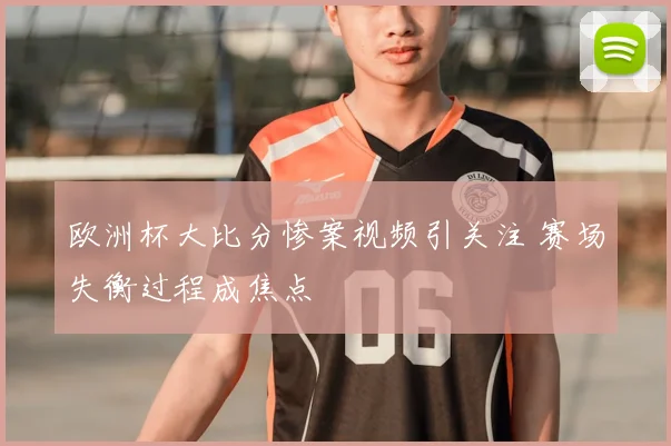 欧洲杯大比分惨案视频引关注 赛场失衡过程成焦点