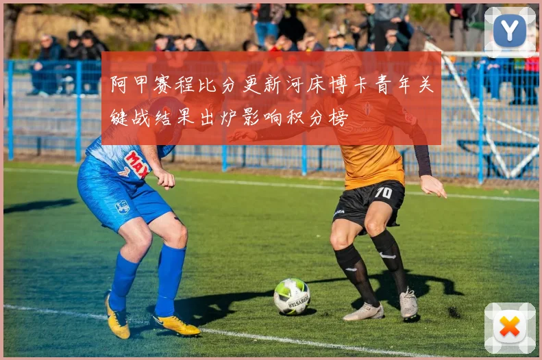 阿甲赛程比分更新河床博卡青年关键战结果出炉影响积分榜