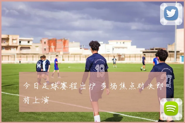 今日足球赛程出炉 多场焦点对决即将上演