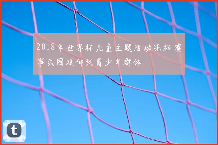2018年世界杯儿童主题活动亮相 赛事氛围延伸到青少年群体
