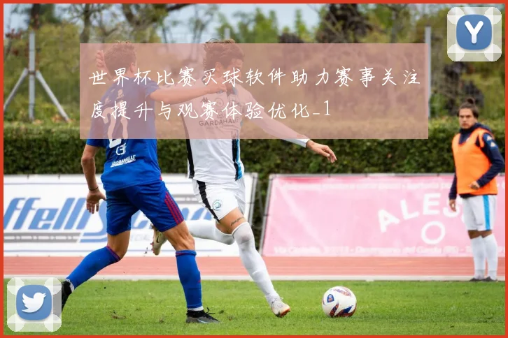 世界杯比赛买球软件助力赛事关注度提升与观赛体验优化_1